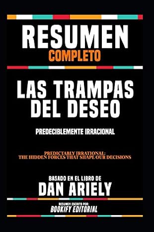 Resumen Completo "Las Trampas Del Deseo: Predeciblemente Irracional (Predictably Irrational: The Hidden Forces That Shape Our Decisions)" - Basado En El Libro De Dan Ariely (Spanish Edition)