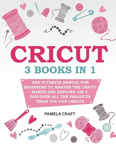 CRICUT: The Ultimate Manual for Beginners to Master The Cricut Maker and Explore Air 2. Discover all the Projects Ideas You Can Create and How to Start a Profitable Cricut Business