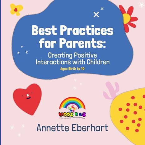 Creating Positive Interactions with Children: Ages Birth - 10 (Best Practices for Parents)