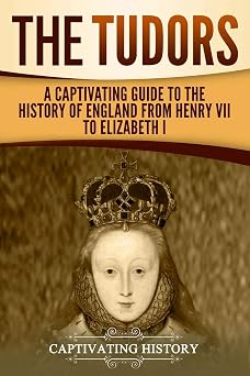 The Tudors A Captivating Guide to the History of England from Henry VII to Elizabeth I Exploring Englands Past