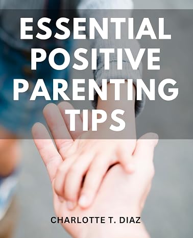 Essential Positive Parenting Tips: Building Strong Bonds and Healthy Behaviors in Kids | A Comprehensive Guide to Nurturing Cooperation, Communication, and Confidence in Your Children