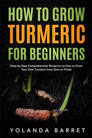 How to Grow Turmeric for Beginners: Step-by-Step Comprehensive Blueprint on How to Grow Your Own Turmeric from Start to Finish