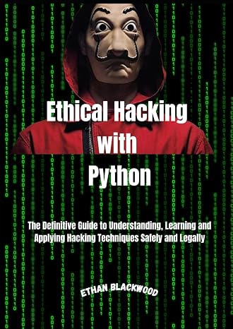 Ethical Hacking With Python: The Definitive Guide to Understanding, Learning and Applying Hacking Techniques Safely and Legally