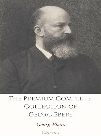 The Premium Complete Collection of Georg Ebers: (Huge Collection Including An Egyptian Princess, Arachne, Barbara Blomberg, Cleopatra, The Bride of the ... Burgomaster's Wife, The Elixir, And More)
